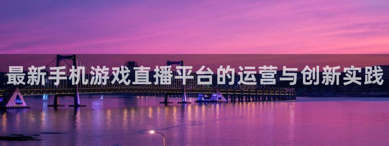 杜邦娱乐登陆测速：最新手机游戏直播平台的运营与创新实践