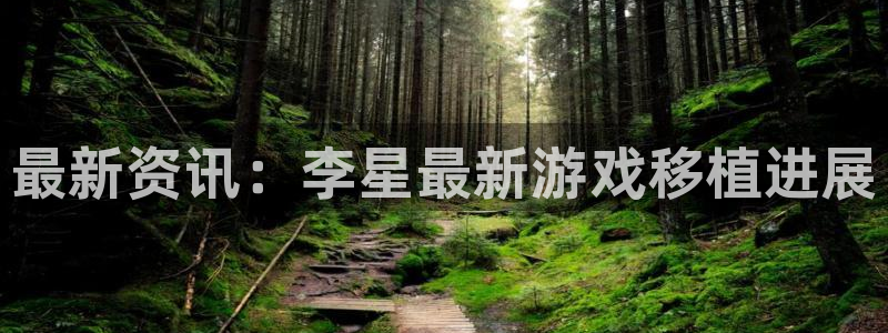 杜邦娱乐开户测速：最新资讯：李星最新游戏移植进展