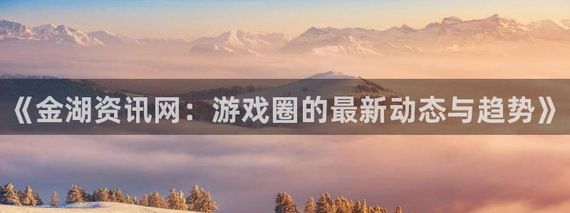 杜邦娱乐4招商：《金湖资讯网：游戏圈的最新动态与趋势》