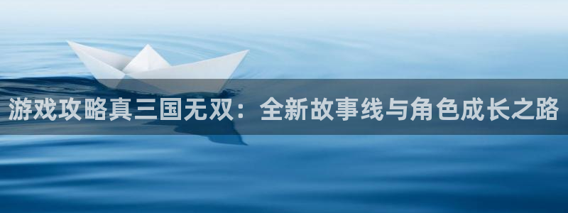 杜邦娱乐怎么注册：游戏攻略真三国无双：全新故事线与角色成长之