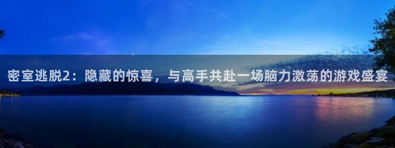 杜邦娱乐平台注册资金多少：密室逃脱2：隐藏的惊喜，与高手共赴