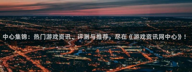杜邦娱乐官方平台：中心集锦：热门游戏资讯、评测与推荐，尽在《