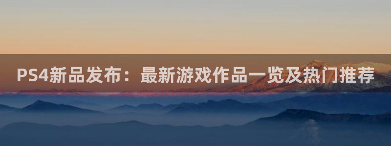 杜邦娱乐登录：PS4新品发布：最新游戏作品一览及热门推荐