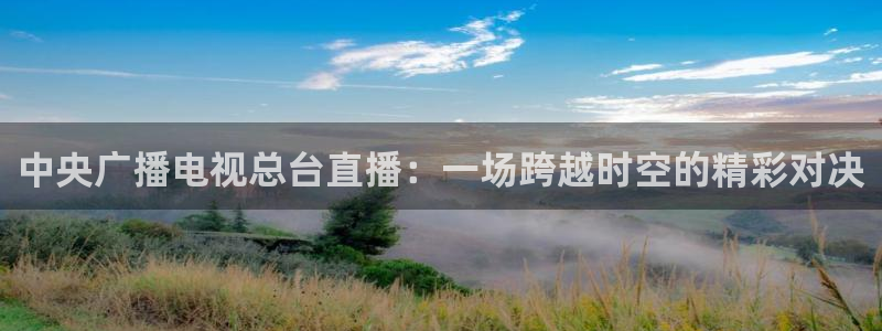 178直播体育：中央广播电视总台直播：一场跨越时空的精彩对决