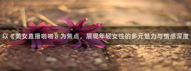 178直播体育芒果说球app新版.最新进.org：以《美女直播啪啪》为焦点，展现年轻女性的多元魅力与情感深度