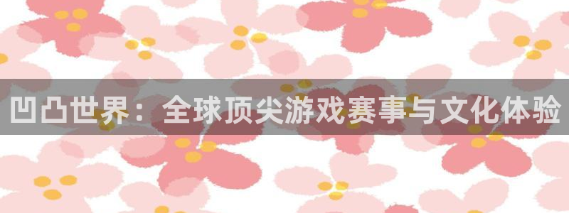 杜邦娱乐平台官方网站：凹凸世界：全球顶尖游戏赛事与文化体验