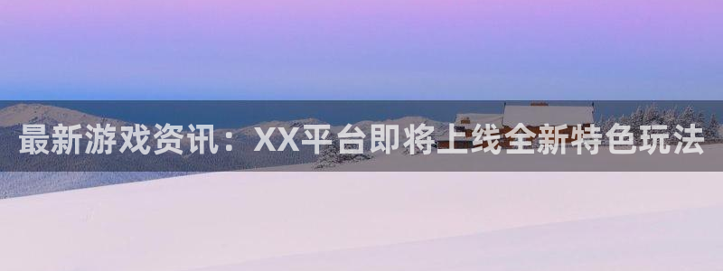 杜邦娱乐官方登录网址：最新游戏资讯：XX平台即将上线全新特色