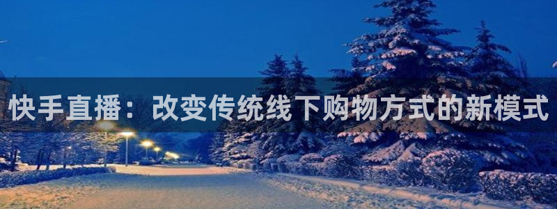 178足球直播在线观看：快手直播：改变传统线下购物方式的新模式